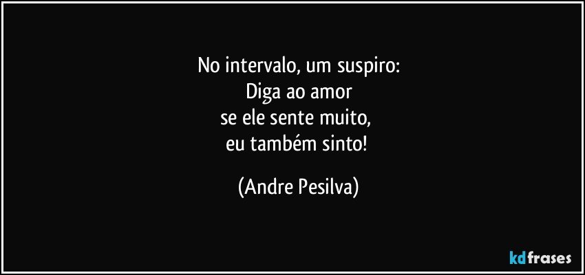 No intervalo, um suspiro:
Diga ao amor
se ele sente muito, 
eu também sinto! (Andre Pesilva)