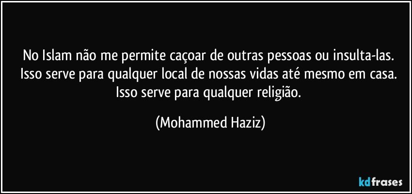 No Islam não me permite caçoar de outras pessoas ou insulta-las. Isso serve para qualquer local de nossas vidas até mesmo em casa. Isso serve para qualquer religião. (Mohammed Haziz)