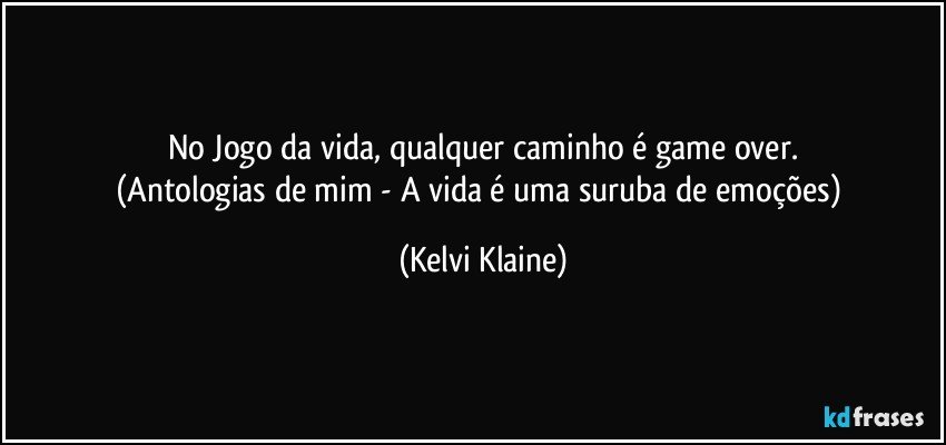 No Jogo da vida, qualquer caminho é game over.
(Antologias de mim - A vida é uma suruba de emoções) (Kelvi Klaine)