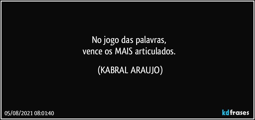 No jogo das palavras, 
vence os MAIS articulados. (KABRAL ARAUJO)