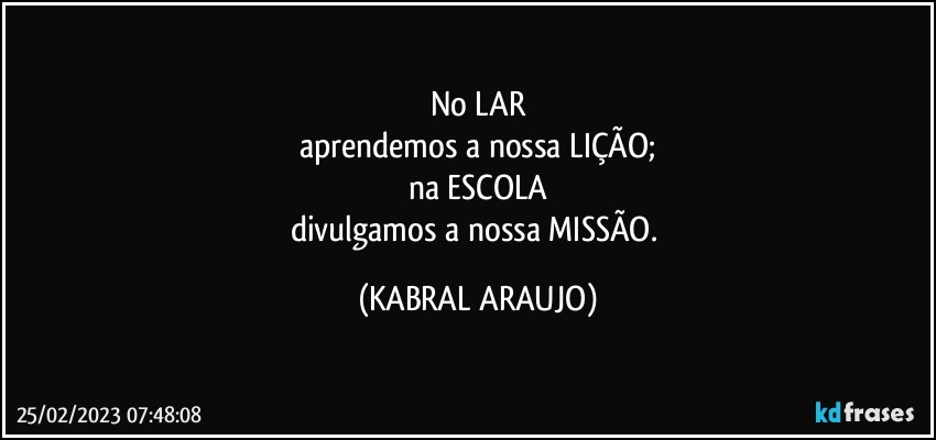 No LAR
aprendemos a nossa LIÇÃO;
na ESCOLA
divulgamos a nossa MISSÃO. (KABRAL ARAUJO)