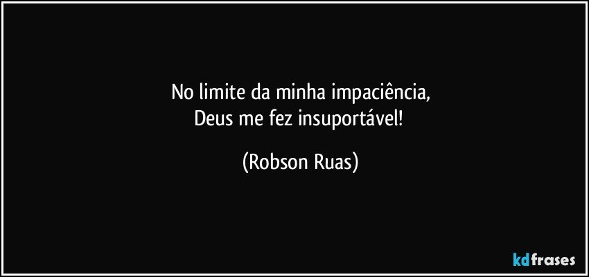 No limite da minha impaciência,
Deus me fez insuportável! (Robson Ruas)