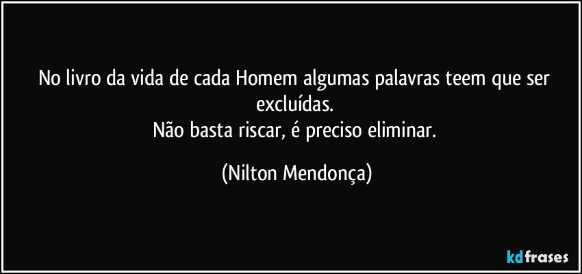 No livro da vida de cada Homem algumas palavras teem que ser excluídas. 
Não basta riscar, é preciso eliminar. (Nilton Mendonça)