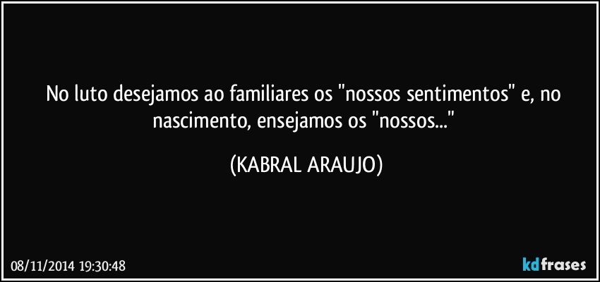 No luto desejamos ao familiares os "nossos sentimentos" e, no nascimento, ensejamos os "nossos..." (KABRAL ARAUJO)