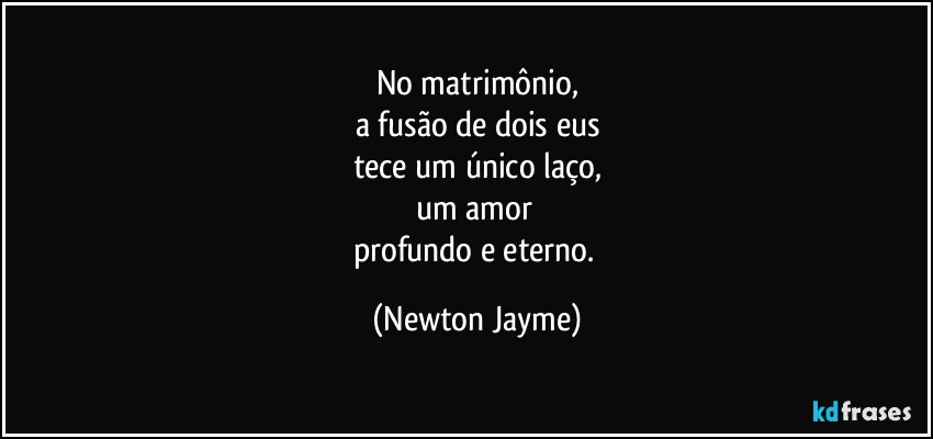 No matrimônio,
a fusão de dois eus
tece um único laço,
um amor 
profundo e eterno. (Newton Jayme)