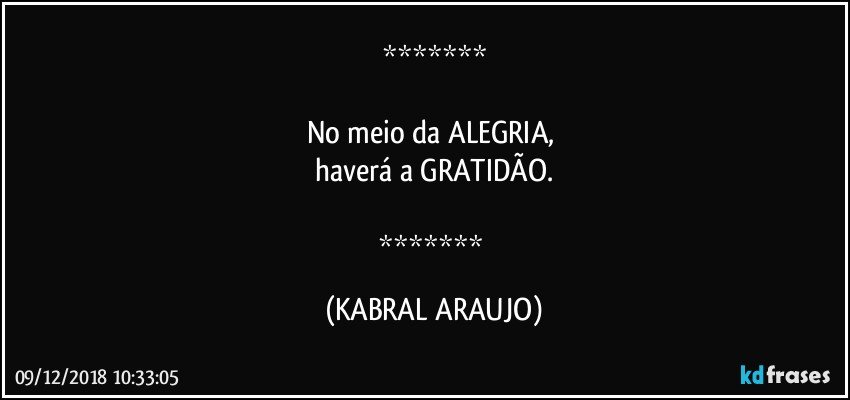 

No meio da ALEGRIA, 
haverá a GRATIDÃO.

 (KABRAL ARAUJO)