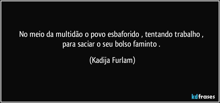 No meio   da multidão   o povo  esbaforido ,  tentando  trabalho  , para  saciar  o seu bolso  faminto . (Kadija Furlam)