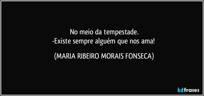 No meio da tempestade.
-Existe sempre alguém que nos ama! (MARIA RIBEIRO MORAIS FONSECA)