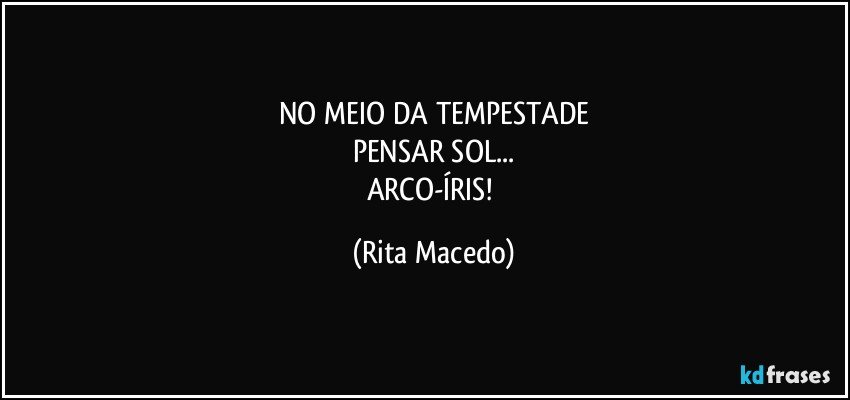 NO MEIO DA TEMPESTADE
PENSAR SOL...
ARCO-ÍRIS! (Rita Macedo)