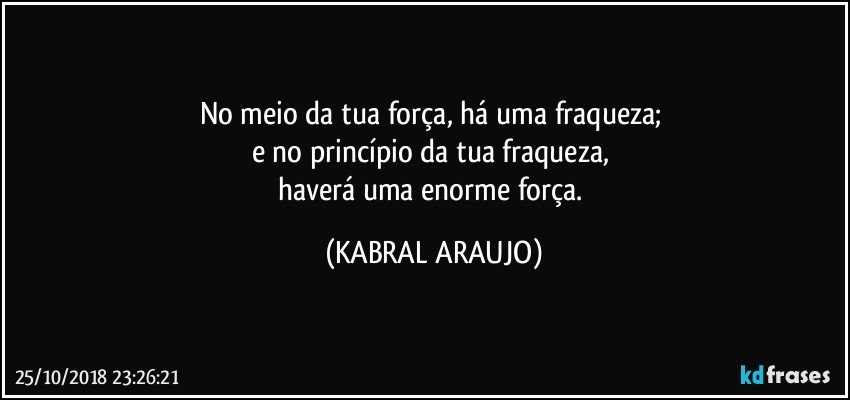 No meio da tua força, há uma fraqueza; 
e no princípio da tua fraqueza, 
haverá uma enorme força. (KABRAL ARAUJO)