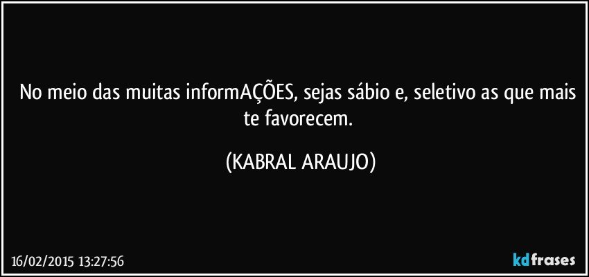 No meio das muitas informAÇÕES, sejas sábio e, seletivo as que mais te favorecem. (KABRAL ARAUJO)