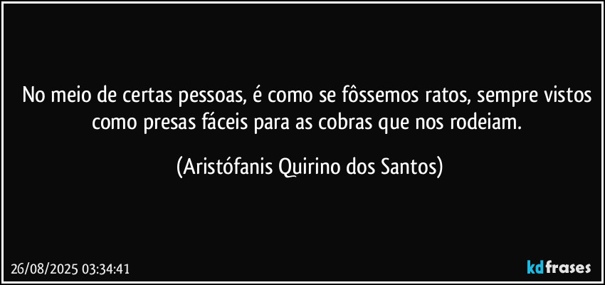 No meio de certas pessoas, é como se fôssemos ratos, sempre vistos como presas fáceis para as cobras que nos rodeiam. (Aristófanis Quirino dos Santos)