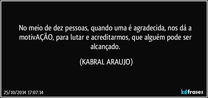 No meio de dez pessoas,  quando uma é agradecida, nos dá a motivAÇÃO, para lutar e acreditarmos,  que alguém pode ser alcançado. (KABRAL ARAUJO)