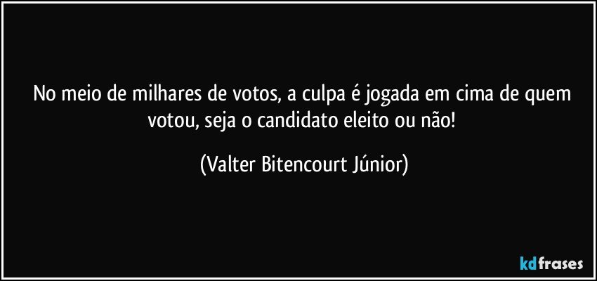 No meio de milhares de votos, a culpa é jogada em cima de quem votou, seja o candidato eleito ou não! (Valter Bitencourt Júnior)