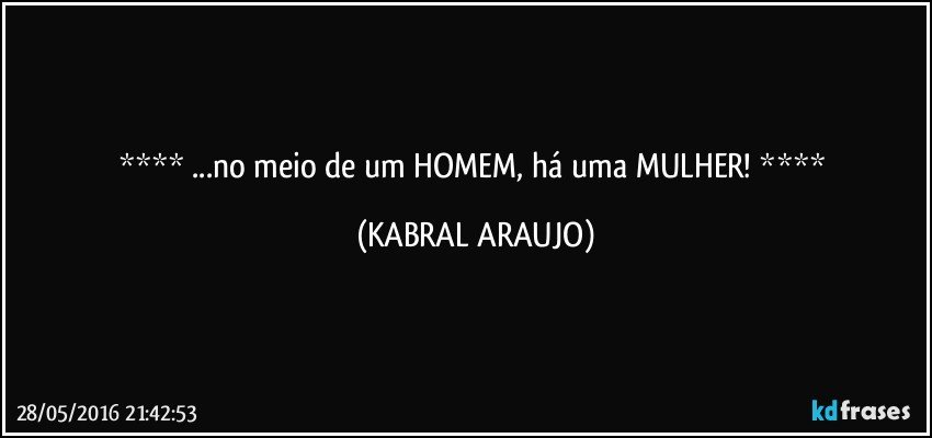   ...no meio de um HOMEM, há uma MULHER!   (KABRAL ARAUJO)