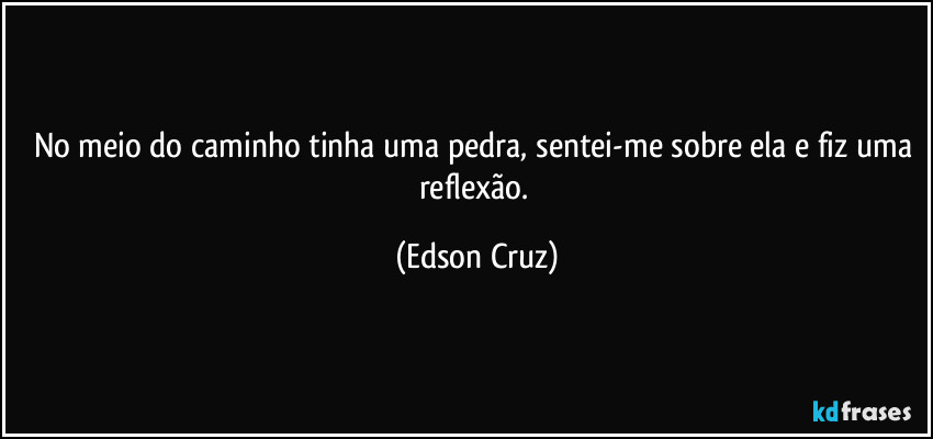 No meio do caminho tinha uma pedra, sentei-me sobre ela e fiz uma reflexão. (Edson Cruz)