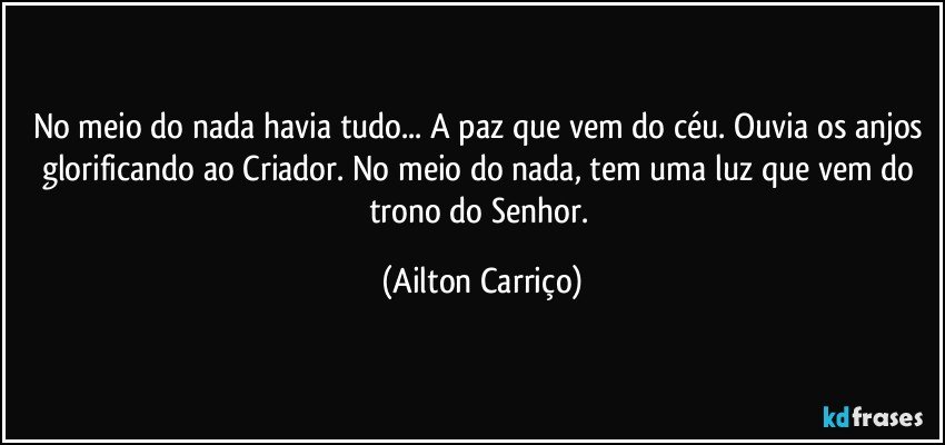 No meio do nada havia tudo... A paz que vem do céu. Ouvia os anjos glorificando ao Criador. No meio do nada, tem uma luz que vem do trono do Senhor. (Ailton Carriço)