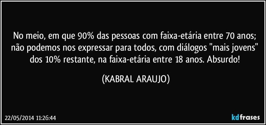 No meio, em que 90% das pessoas com faixa-etária entre 70 anos; não podemos nos expressar para todos, com diálogos "mais jovens" dos 10% restante, na faixa-etária entre 18 anos. Absurdo! (KABRAL ARAUJO)