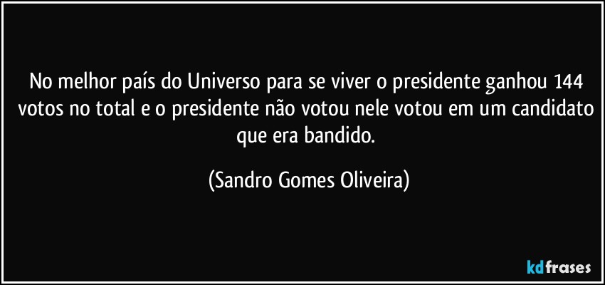 No melhor país do Universo para se viver o presidente ganhou 144 votos no total e o presidente não votou nele votou em um candidato que era bandido. (Sandro Gomes Oliveira)