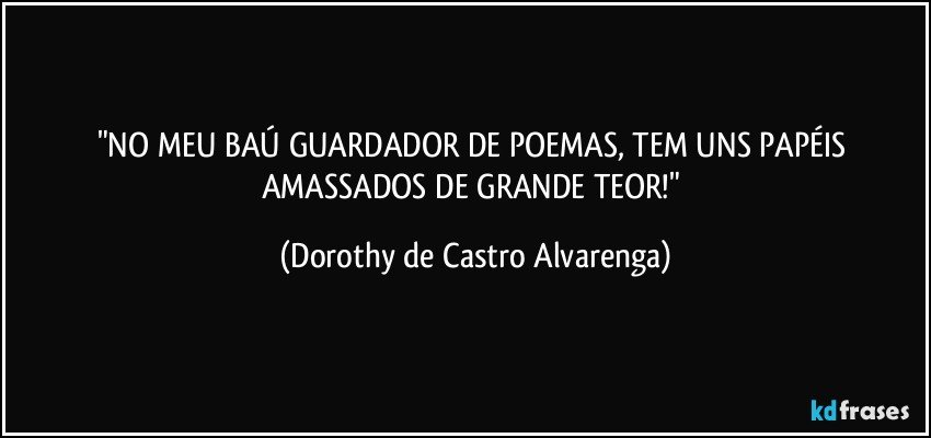 "NO MEU BAÚ GUARDADOR DE POEMAS, TEM UNS PAPÉIS AMASSADOS DE GRANDE TEOR!" (Dorothy de Castro Alvarenga)