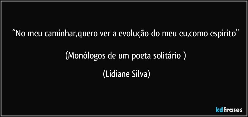 “No meu caminhar,quero ver a evolução do meu eu,como espirito" 

(Monólogos de um poeta solitário ) (Lidiane Silva)