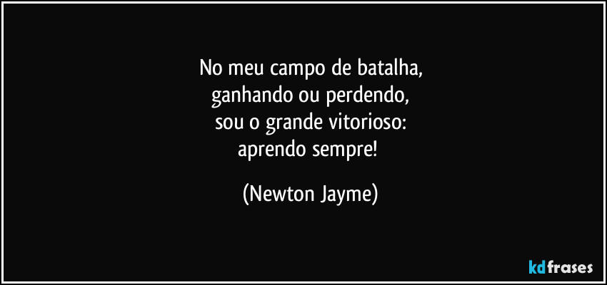 No meu campo de batalha,
ganhando ou perdendo,
sou o grande vitorioso:
aprendo sempre! (Newton Jayme)