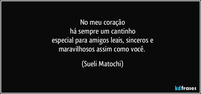 No meu coração
há sempre um cantinho
especial para amigos leais, sinceros e
maravilhosos assim como você. (Sueli Matochi)