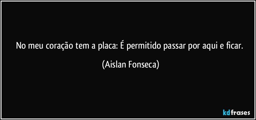 No meu coração tem a placa: É permitido passar por aqui e ficar. (Aislan Fonseca)