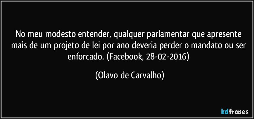 No meu modesto entender, qualquer parlamentar que apresente mais de um projeto de lei por ano deveria perder o mandato ou ser enforcado. (Facebook, 28-02-2016) (Olavo de Carvalho)