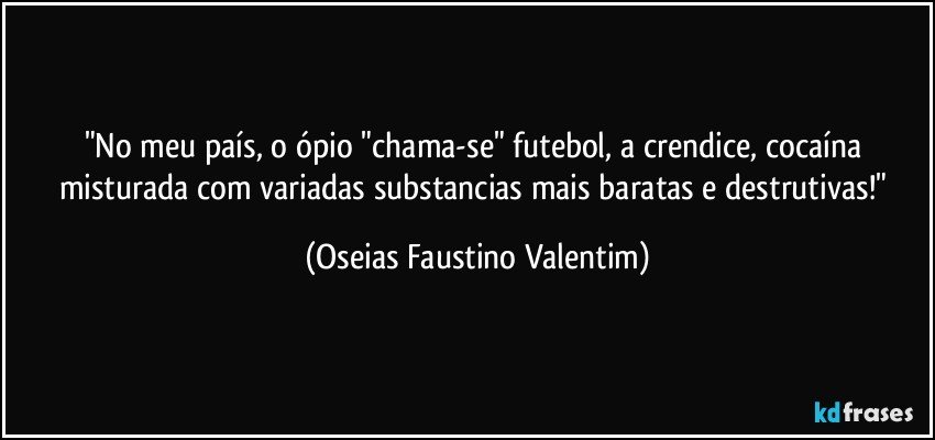 "No meu país, o ópio "chama-se" futebol, a crendice, cocaína misturada com variadas substancias mais baratas e destrutivas!" (Oseias Faustino Valentim)