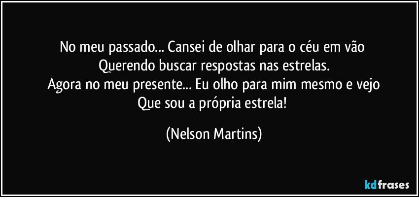 No meu passado... Cansei de olhar para o céu em vão  
Querendo buscar respostas nas estrelas.
Agora no meu presente... Eu olho para mim mesmo e vejo
Que sou a própria estrela! (Nelson Martins)