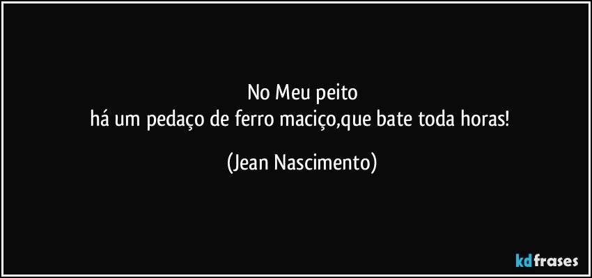 No Meu peito
há um pedaço de ferro maciço,que bate toda horas! (Jean Nascimento)