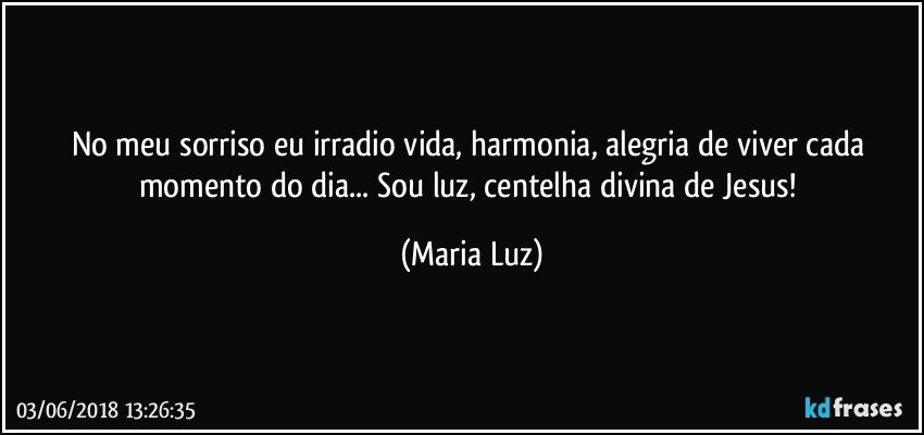 No meu sorriso eu irradio vida, harmonia, alegria de viver cada momento do dia... Sou luz, centelha divina de Jesus! (Maria Luz)