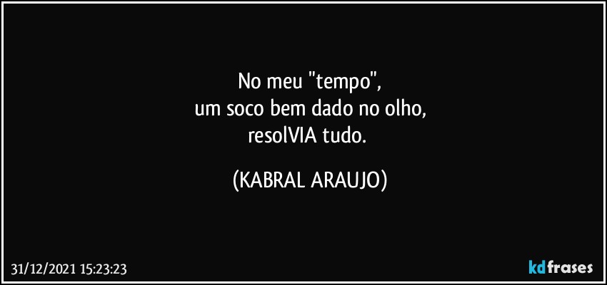 No meu "tempo",
um soco bem dado no olho,
resolVIA tudo. (KABRAL ARAUJO)