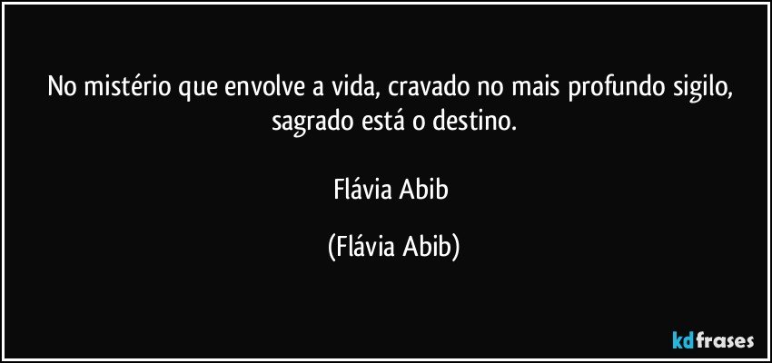 No mistério que envolve a vida, cravado no mais profundo sigilo, sagrado está o destino.

Flávia Abib (Flávia Abib)