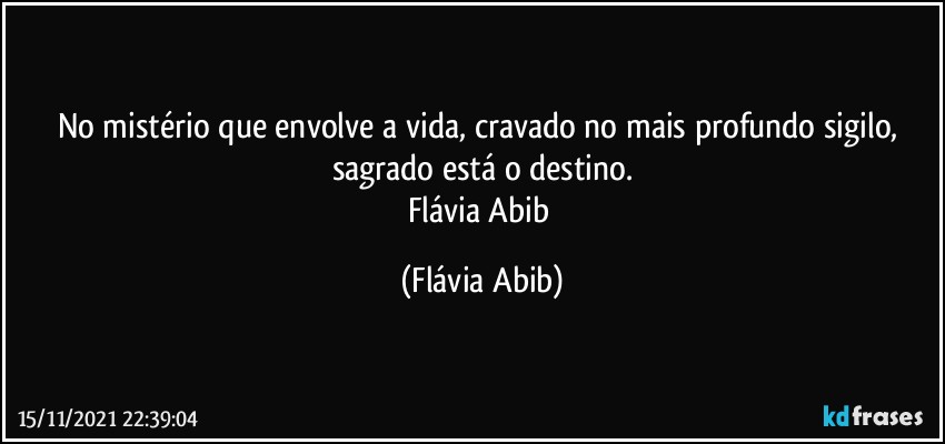 No mistério que envolve a vida, cravado no mais profundo sigilo, sagrado está o destino.
Flávia Abib (Flávia Abib)