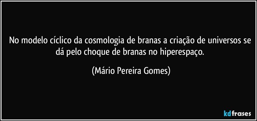 No modelo cíclico da cosmologia de branas a criação de universos se dá pelo choque de branas no hiperespaço. (Mário Pereira Gomes)