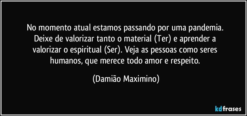 No momento atual estamos passando por uma pandemia. 
Deixe de valorizar tanto o material (Ter) e aprender a 
valorizar o espiritual (Ser). Veja as pessoas como seres 
humanos, que merece todo amor e respeito. (Damião Maximino)