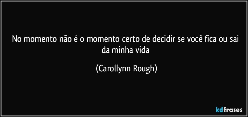 No momento não é o momento certo de decidir se você fica ou sai da minha vida (Carollynn Rough)