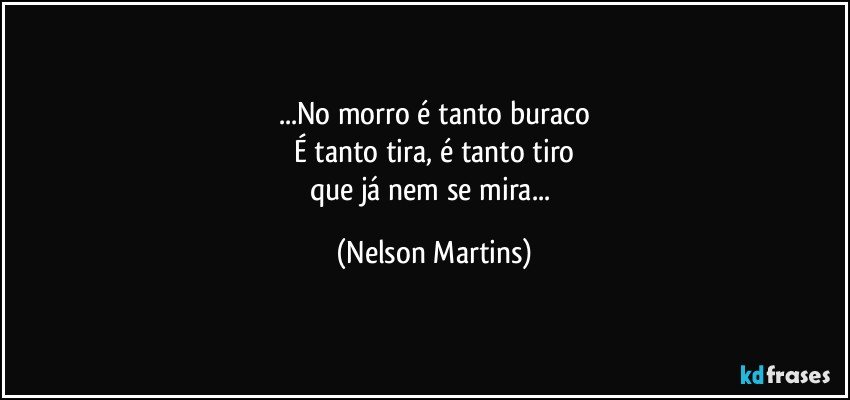 ...No morro é tanto buraco
É tanto tira, é tanto tiro
que já nem se mira... (Nelson Martins)