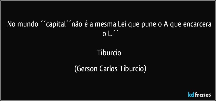 No mundo ´´capital´´não é a mesma Lei que pune o A que encarcera o L.´´

Tiburcio (Gerson Carlos Tiburcio)