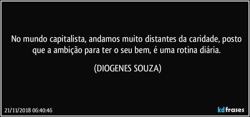 No mundo capitalista, andamos muito distantes da caridade, posto que a ambição para ter o seu bem, é uma rotina diária. (DIOGENES SOUZA)