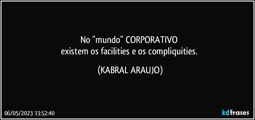 No "mundo" CORPORATIVO 
existem os facilities e os compliquities. (KABRAL ARAUJO)