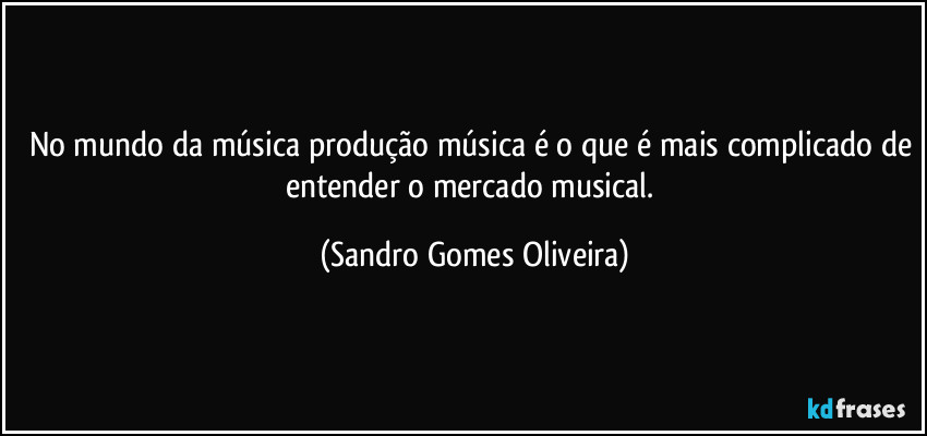 No mundo da música produção música é o que é mais complicado de entender o mercado musical. (Sandro Gomes Oliveira)