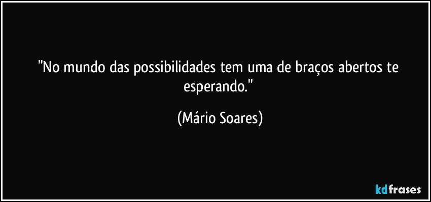 "No mundo das possibilidades tem uma de braços abertos te esperando." (Mário Soares)