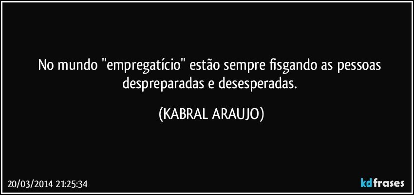 No mundo "empregatício" estão sempre fisgando as pessoas despreparadas e desesperadas. (KABRAL ARAUJO)