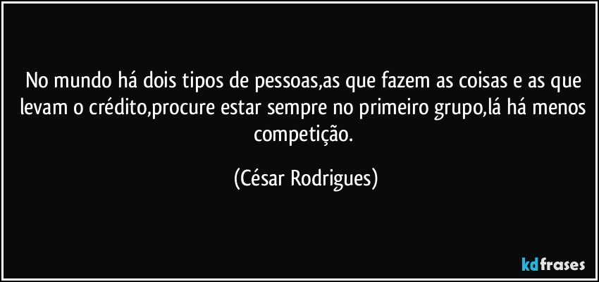 No mundo há dois tipos de pessoas,as que fazem as coisas e as que levam o crédito,procure estar sempre no primeiro grupo,lá há menos competição. (César Rodrigues)