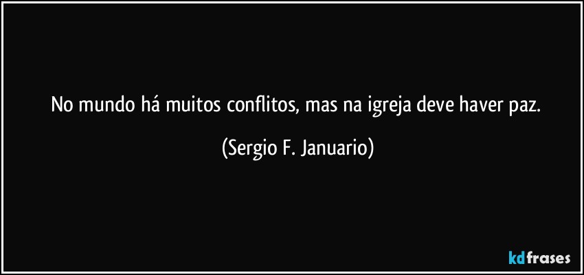 No mundo há muitos conflitos, mas na igreja deve haver paz. (Sergio F. Januario)