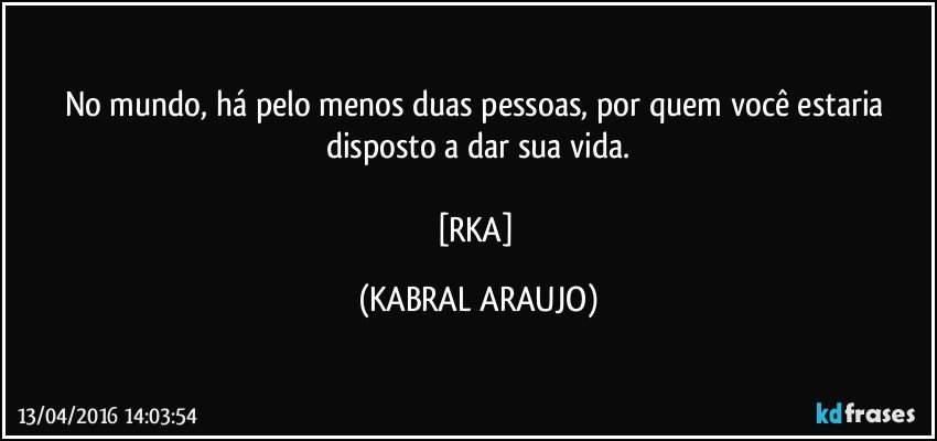 No mundo, há pelo menos duas pessoas, por quem você estaria disposto a dar sua vida.

[RKA] (KABRAL ARAUJO)
