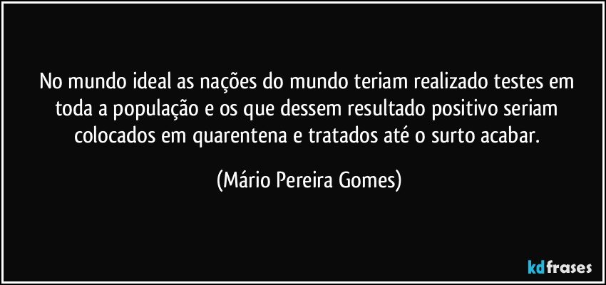 No mundo ideal as nações do mundo teriam realizado testes em toda a população e os que dessem resultado positivo seriam colocados em quarentena e tratados até o surto acabar. (Mário Pereira Gomes)